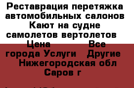 Реставрация,перетяжка автомобильных салонов.Кают на судне,самолетов,вертолетов  › Цена ­ 2 000 - Все города Услуги » Другие   . Нижегородская обл.,Саров г.